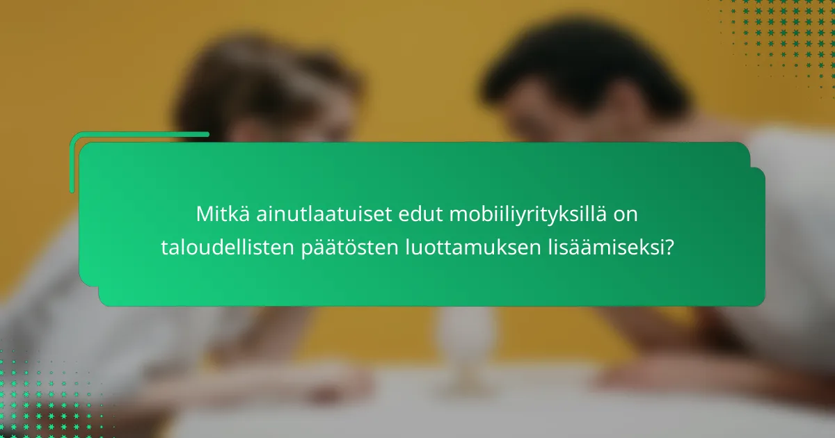 Mitkä ainutlaatuiset edut mobiiliyrityksillä on taloudellisten päätösten luottamuksen lisäämiseksi?