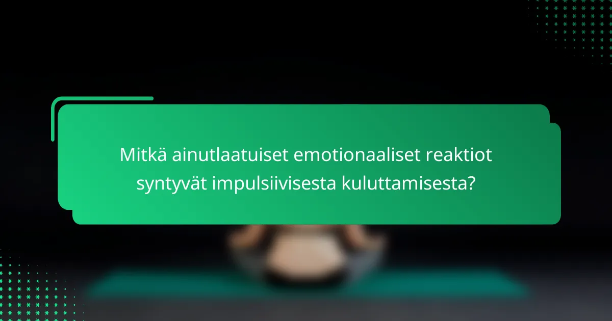 Mitkä ainutlaatuiset emotionaaliset reaktiot syntyvät impulsiivisesta kuluttamisesta?