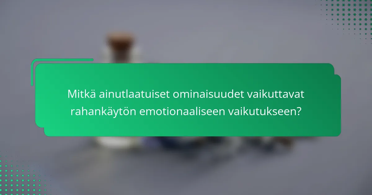Mitkä ainutlaatuiset ominaisuudet vaikuttavat rahankäytön emotionaaliseen vaikutukseen?