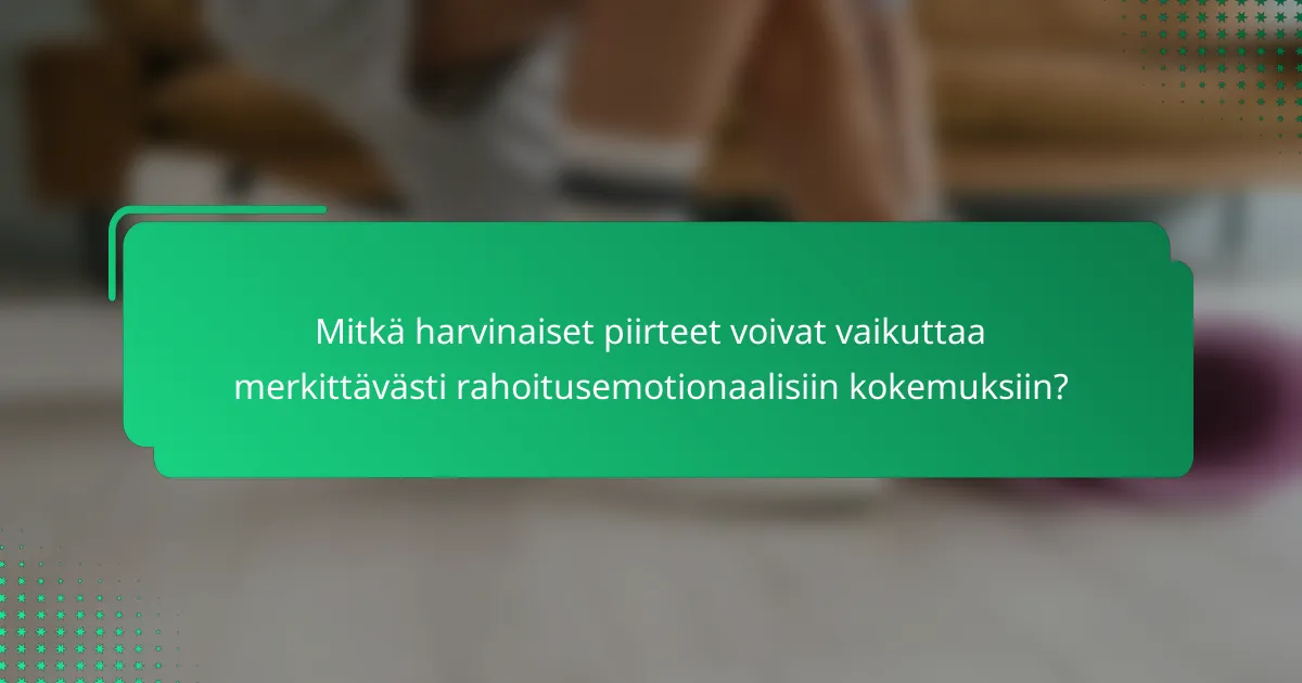 Mitkä harvinaiset piirteet voivat vaikuttaa merkittävästi rahoitusemotionaalisiin kokemuksiin?
