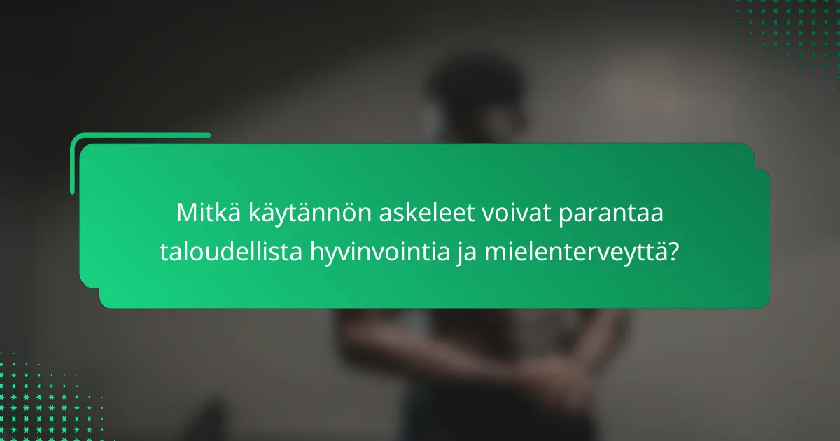 Mitkä käytännön askeleet voivat parantaa taloudellista hyvinvointia ja mielenterveyttä?