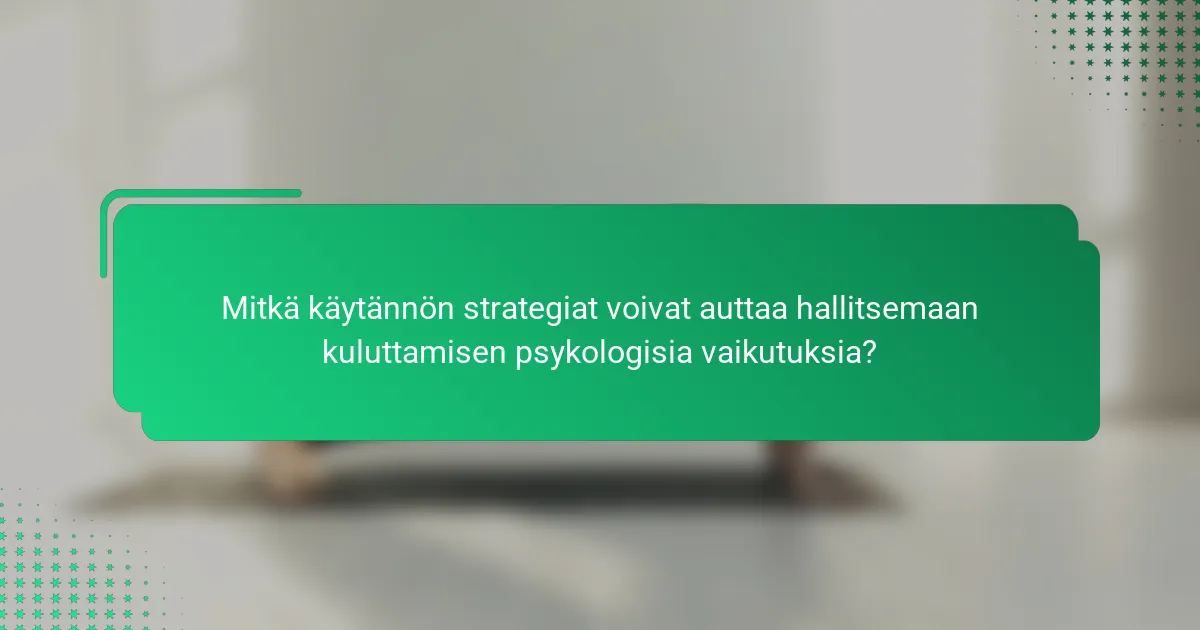 Mitkä käytännön strategiat voivat auttaa hallitsemaan kuluttamisen psykologisia vaikutuksia?
