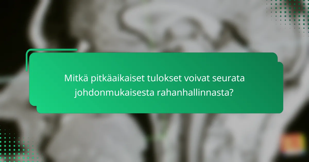 Mitkä pitkäaikaiset tulokset voivat seurata johdonmukaisesta rahanhallinnasta?