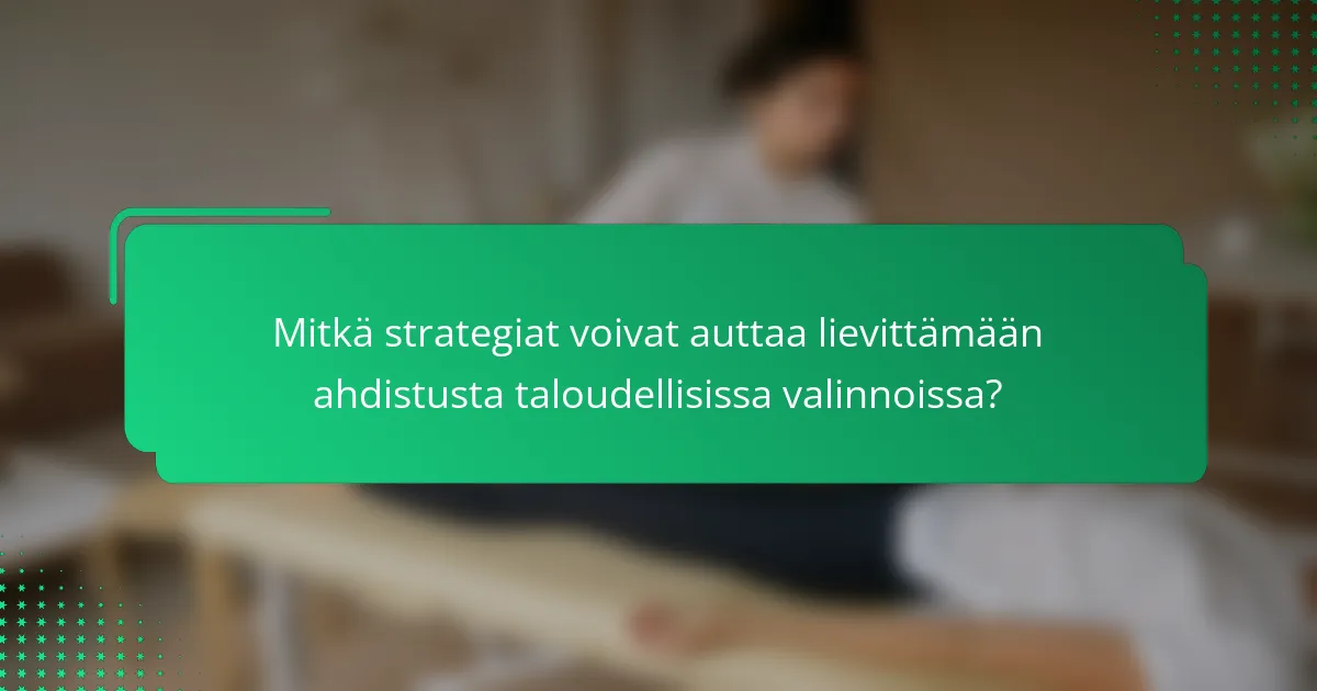 Mitkä strategiat voivat auttaa lievittämään ahdistusta taloudellisissa valinnoissa?