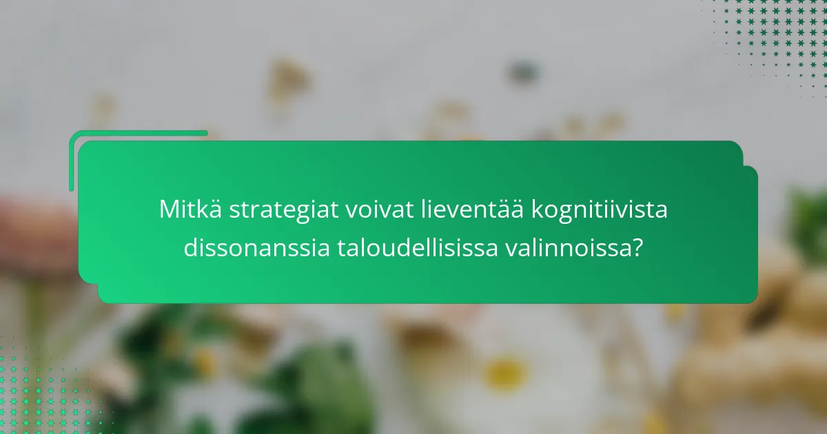 Mitkä strategiat voivat lieventää kognitiivista dissonanssia taloudellisissa valinnoissa?